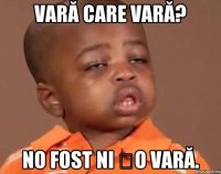 VARĂ CARE VARĂ? NO FOST NI ȘO VARĂ.