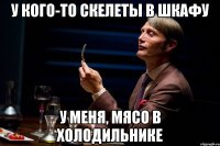 у кого-то скелеты в шкафу у меня, мясо в холодильнике