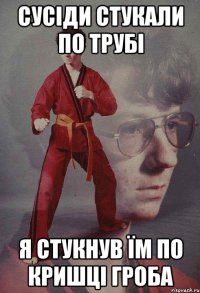 Сусіди стукали по трубі Я стукнув їм по кришці гроба