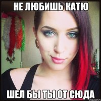 Не любишь катю Шел бы ты от сюда
