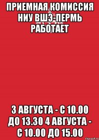 приемная комиссия ниу вшэ-пермь работает 3 августа - с 10.00 до 13.30 4 августа - с 10.00 до 15.00