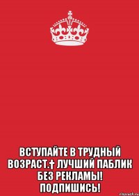  Вступайте в Трудный возраст.† Лучший паблик без рекламы! ПОДПИШИСЬ!