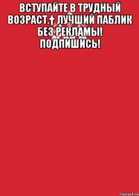 Вступайте в Трудный возраст.† Лучший паблик без рекламы! ПОДПИШИСЬ! 