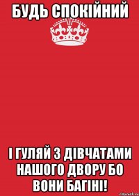 Будь спокійний і гуляй з дівчатами нашого двору бо вони багіні!