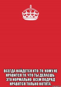  Всегда найдется кто-то, кому не нравится то, что ты делаешь. Это нормально. Всем подряд нравятся только котята.