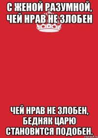 С женой разумной, чей нрав не злобен чей нрав не злобен, бедняк царю становится подобен.