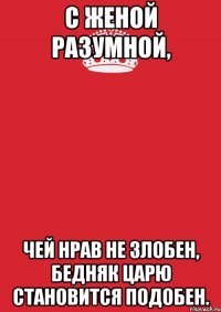 С женой разумной, чей нрав не злобен, бедняк царю становится подобен.