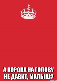  А корона на голову не давит, малыш?