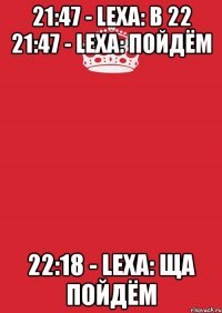 21:47 - Lexa: в 22 21:47 - Lexa: пойдём 22:18 - Lexa: ща пойдём