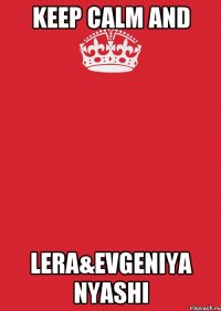 Keep calm and Lera&Evgeniya nyashi