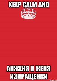 KEEP CALM AND Анженя и Женя ИЗВРАЩЕНКИ