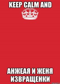 KEEP CALM AND Анжеая и Женя ИЗВРАЩЕНКИ