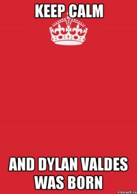 keep calm and dylan valdes was born