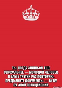  Ты, когда злишься, еще сексуальнее. — Молодой человек, я вам в третий раз повторяю, предъявите документы. — Бу бу бу, злой полицейский.