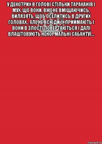 у декотрих в голові стільки тараканів і мух, що вони, вже не вміщаючись, вилязять, щоб оселитись в других головах.. Але не всюди їх приймають і вони в злості повертаються і далі влаштовують ненормальні сабантуї... 