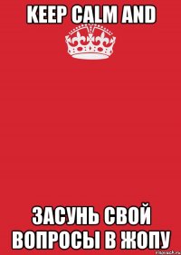 Keep calm and засунь свой вопросы в жопу