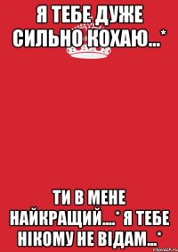 Я тебе дуже сильно кохаю...* Ти в мене найкращий....* Я тебе нікому не відам...*