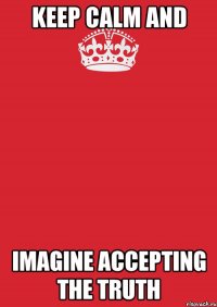 KEEP CALM AND IMAGINE ACCEPTING THE TRUTH