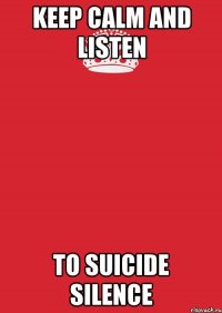 KEEP CALM AND LISTEN TO SUICIDE SILENCE