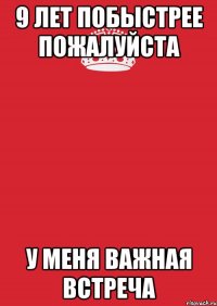 9 лет побыстрее пожалуйста у меня важная встреча