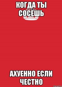 когда ты сосёшь ахуенно если честно