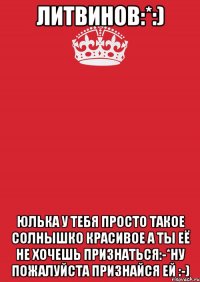 Литвинов:*:) Юлька у тебя просто такое солнышко красивое а ты её не хочешь признаться:-*ну пожалуйста признайся ей :-)