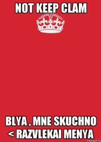 Not Keep Clam Blya , mne skuchno < razvlekai menya