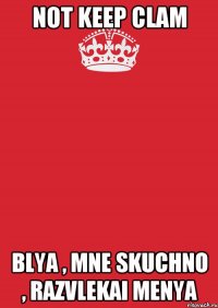 Not Keep Clam Blya , mne skuchno , razvlekai menya