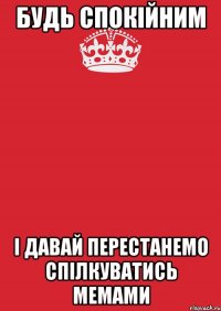 Будь спокійним І давай перестанемо спілкуватись мемами