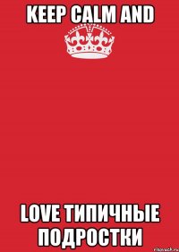 KEEP CALM AND LOVE ТИПИЧНЫЕ ПОДРОСТКИ