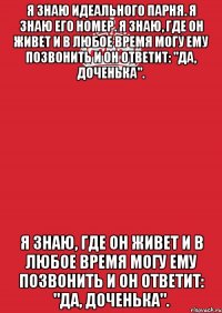 Я знаю идеального парня. Я знаю его номер. Я знаю, где он живет и в любое время могу ему позвонить и он ответит: "да, доченька". Я знаю, где он живет и в любое время могу ему позвонить и он ответит: "да, доченька".