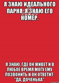 Я знаю идеального парня. Я знаю его номер. Я знаю, где он живет и в любое время могу ему позвонить и он ответит: "да, доченька".