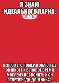 Я знаю идеального парня. Я знаю его номер.Я знаю, где он живет и в любое время могу ему позвонить и он ответит: "да, доченька".