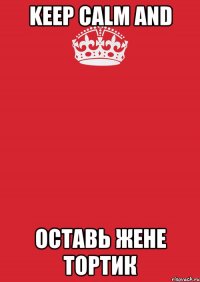 KEEP CALM AND Оставь Жене тортик