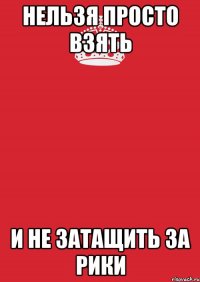 Нельзя просто взять И не затащить за рики