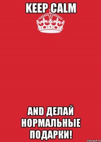 keep calm and делай нормальные подарки!