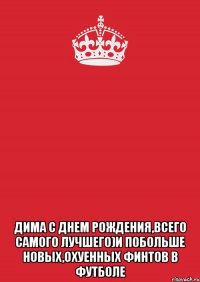  Дима С Днем Рождения,Всего Самого лучшего)И побольше новых,охуенных финтов в футболе