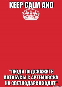 Keep Calm and "Люди подскажите автобусы с Артемовска на Светлодарск ходят"