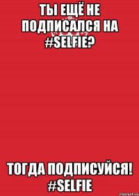 Ты ещё не подписался на #SELFIE? Тогда подписуйся! #SELFIE