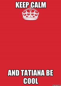 KEEP CALM AND TATIANA BE COOL