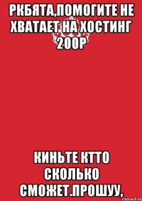 Ркбята,помогите не хватает на хостинг 200р Киньте ктто сколько сможет.Прошуу,