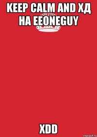 Keep calm and ХД на EeOneGuy XDD