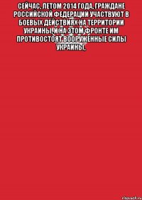 Сейчас, летом 2014 года, граждане Российской Федерации участвуют в боевых действиях на территории Украины, и на этом фронте им противостоят Вооруженные силы Украины, 