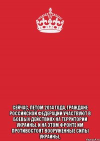  Сейчас, летом 2014 года, граждане Российской Федерации участвуют в боевых действиях на территории Украины, и на этом фронте им противостоят Вооруженные силы Украины,