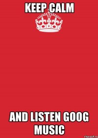 Keep Calm and listen goog music