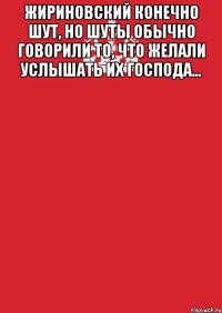 Жириновский конечно шут, но шуты обычно говорили то, что желали услышать их господа... 