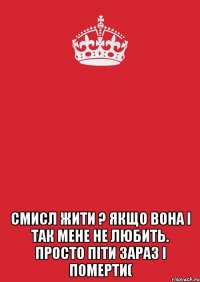  Смисл жити ? Якщо вона і так мене не любить. Просто піти зараз і померти(