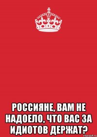  Россияне, вам не надоело, что вас за идиотов держат?