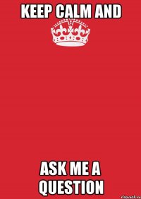 Keep Calm and ASK ME A QUESTION