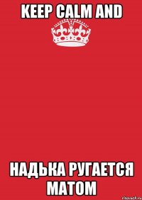 KEEP CALM AND НАДЬКА РУГАЕТСЯ МАТОМ